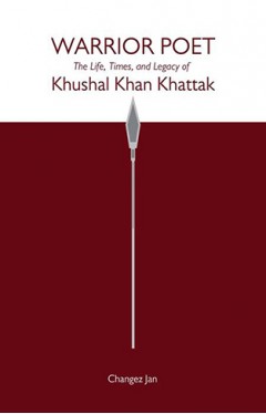 Warrior Poet: the Life, Times, and Legacy Of Khushal Khan Khattak